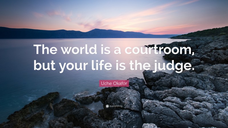 Uche Okafor Quote: “The world is a courtroom, but your life is the judge.”