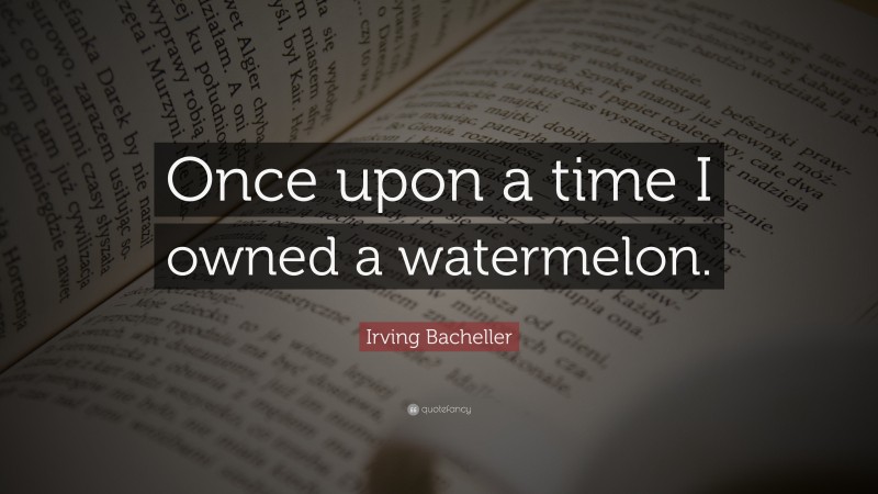 Irving Bacheller Quote: “Once upon a time I owned a watermelon.”