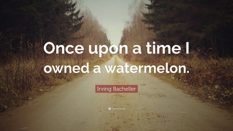 Irving Bacheller Quote: “Once upon a time I owned a watermelon.”