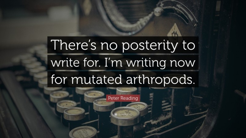 Peter Reading Quote: “There’s no posterity to write for. I’m writing now for mutated arthropods.”