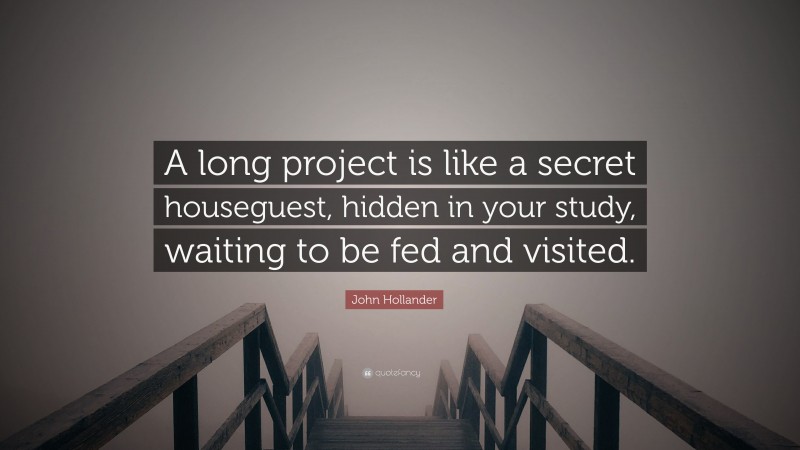 John Hollander Quote: “A long project is like a secret houseguest, hidden in your study, waiting to be fed and visited.”