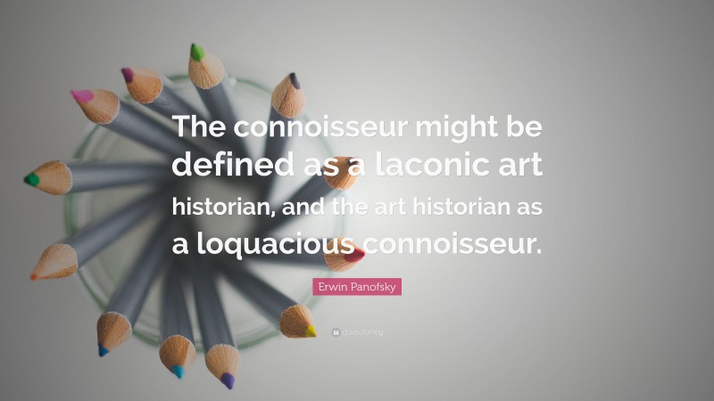 Erwin Panofsky Quote: “The connoisseur might be defined as a laconic art historian, and the art historian as a loquacious connoisseur.”