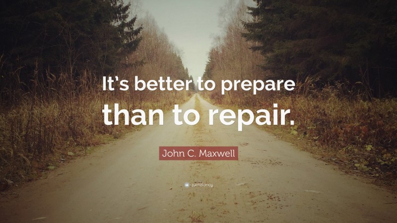 John C. Maxwell Quote: “It’s better to prepare than to repair.”