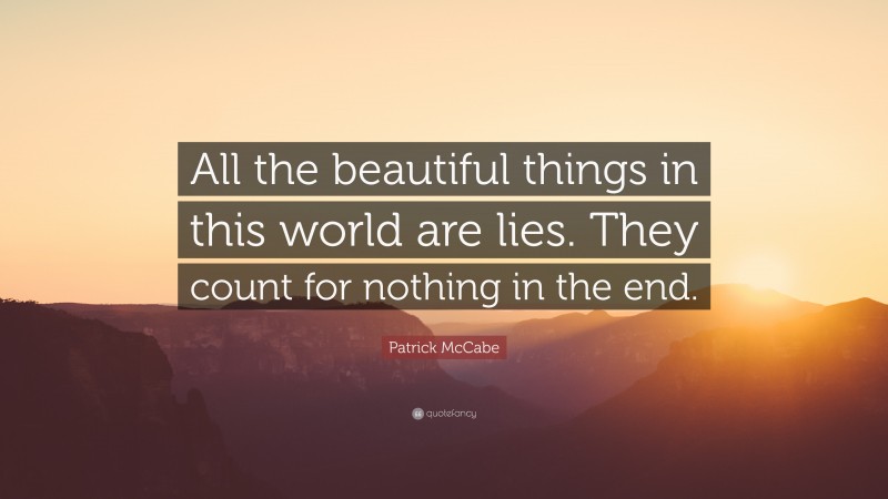 Patrick McCabe Quote: “All the beautiful things in this world are lies. They count for nothing in the end.”
