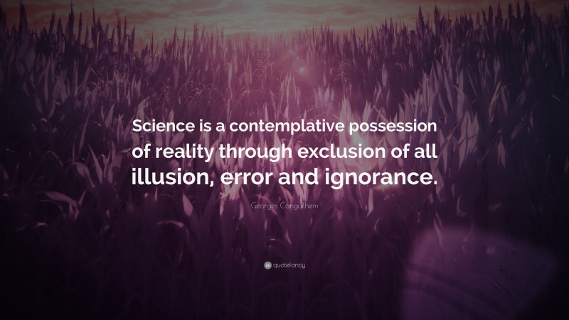 Georges Canguilhem Quote: “Science is a contemplative possession of reality through exclusion of all illusion, error and ignorance.”