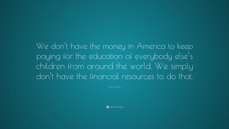 Mo Brooks Quote: “We don’t have the money in America to keep paying for the education of everybody else’s children from around the world. We simply don’t have the financial resources to do that.”