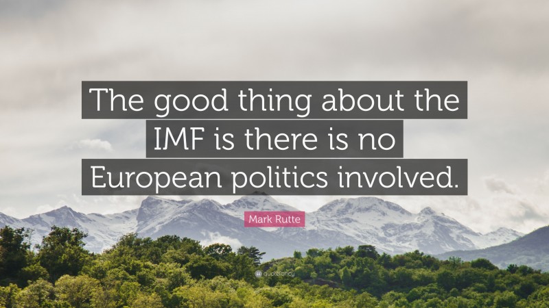 Mark Rutte Quote: “The good thing about the IMF is there is no European politics involved.”