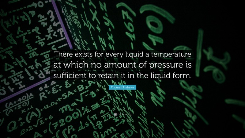 Thomas Andrews Quote: “There exists for every liquid a temperature at which no amount of pressure is sufficient to retain it in the liquid form.”