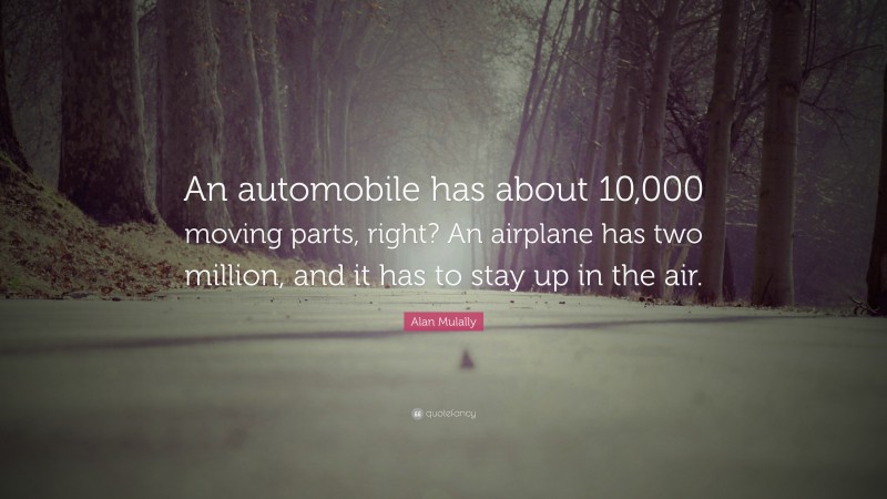 Alan Mulally Quote: “An automobile has about 10,000 moving parts, right? An airplane has two million, and it has to stay up in the air.”