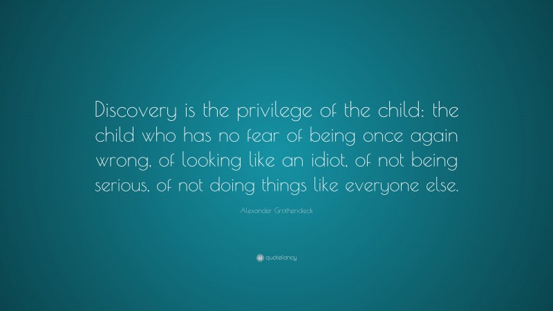 Alexander Grothendieck Quote: “Discovery is the privilege of the child: the child who has no fear of being once again wrong, of looking like an idiot, of not being serious, of not doing things like everyone else.”