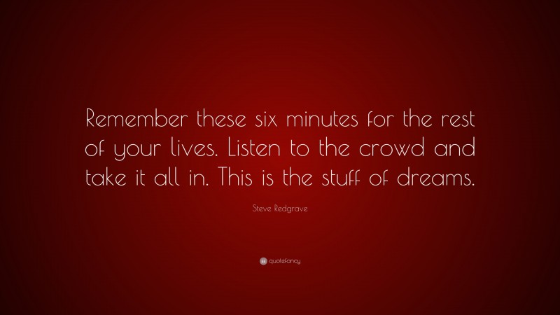 Steve Redgrave Quote: “Remember these six minutes for the rest of your lives. Listen to the crowd and take it all in. This is the stuff of dreams.”
