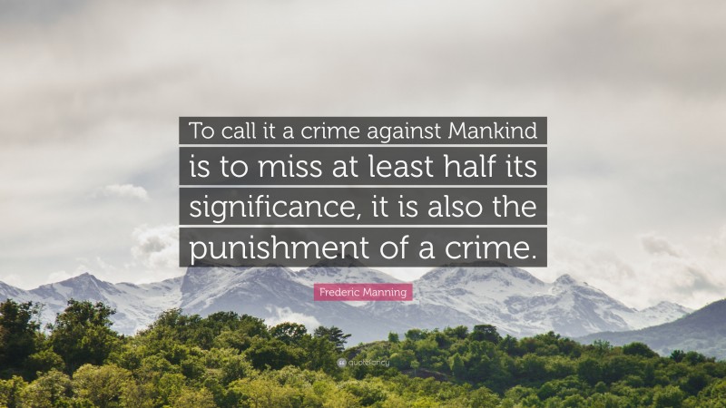 Frederic Manning Quote: “To call it a crime against Mankind is to miss at least half its significance, it is also the punishment of a crime.”