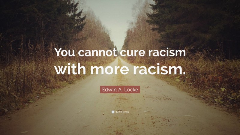 Edwin A. Locke Quote: “You cannot cure racism with more racism.”