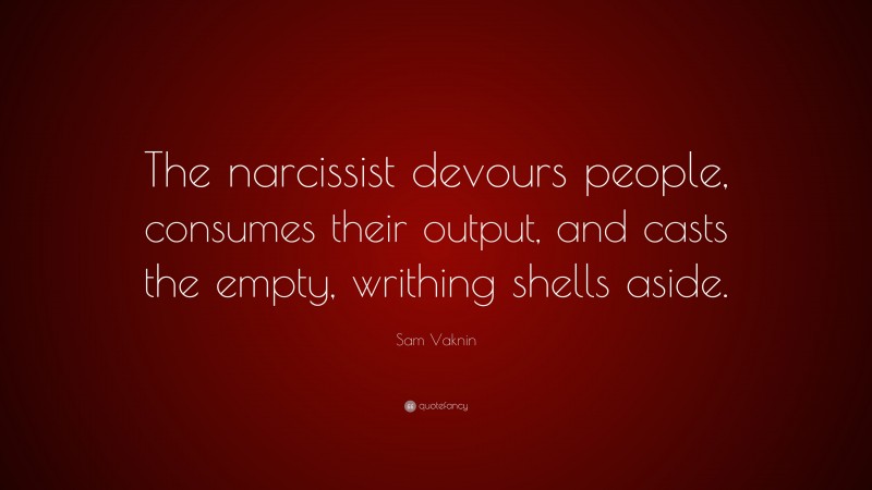 Sam Vaknin Quote: “The narcissist devours people, consumes their output, and casts the empty, writhing shells aside.”