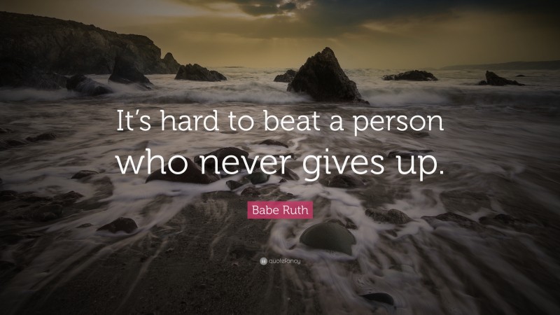 Babe Ruth Quote: “It’s hard to beat a person who never gives up.”