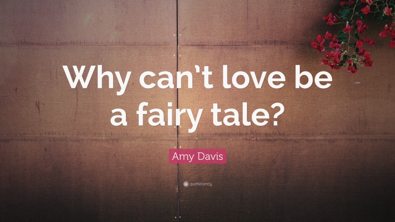 Amy Davis Quote: “Why can’t love be a fairy tale?”