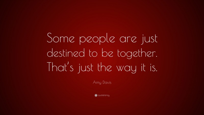 Amy Davis Quote: “Some people are just destined to be together. That’s just the way it is.”