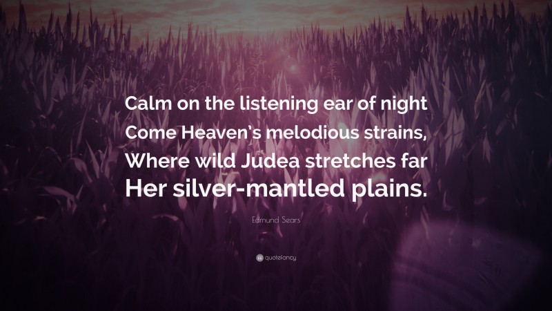 Edmund Sears Quote: “Calm on the listening ear of night Come Heaven’s melodious strains, Where wild Judea stretches far Her silver-mantled plains.”