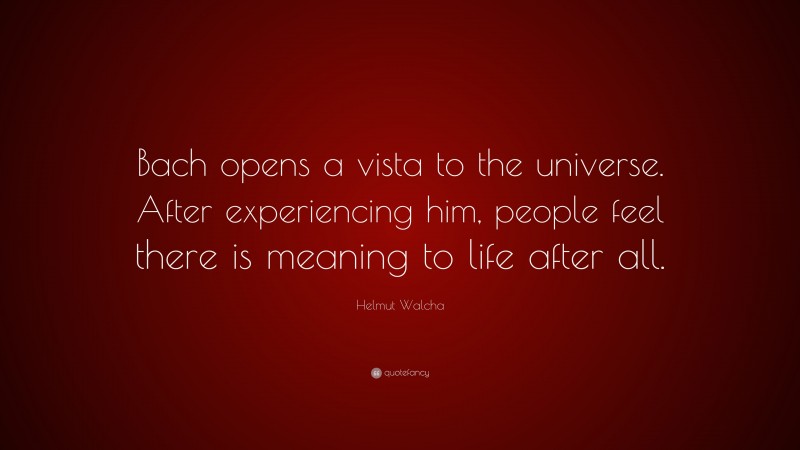 Helmut Walcha Quote: “Bach opens a vista to the universe. After experiencing him, people feel there is meaning to life after all.”