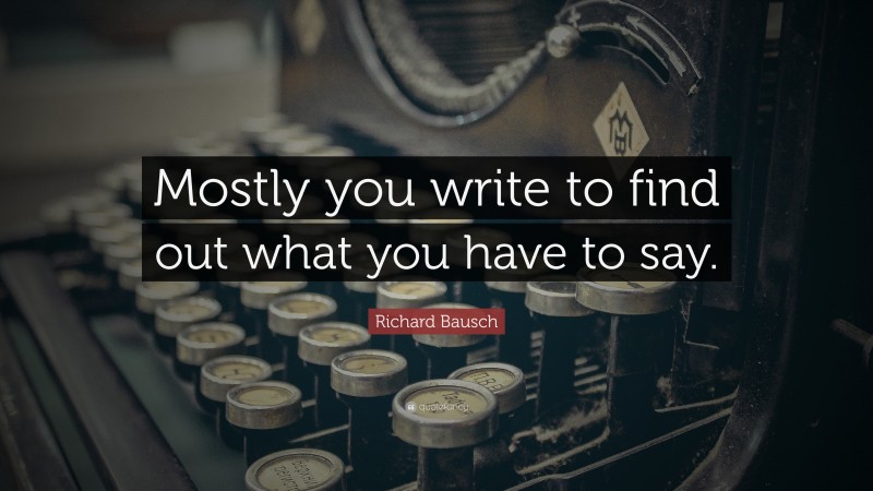 Richard Bausch Quote: “Mostly you write to find out what you have to say.”