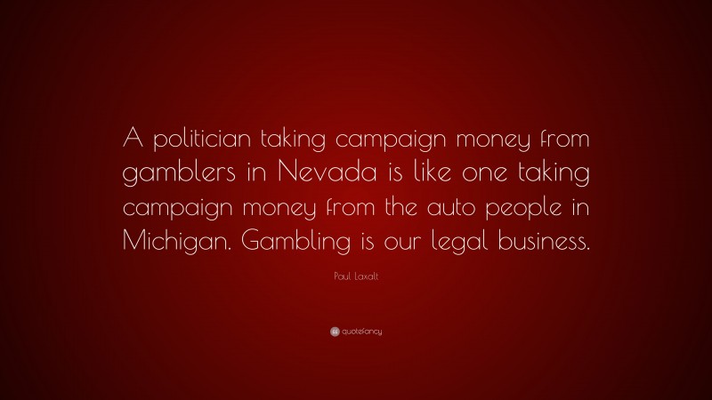 Paul Laxalt Quote: “A politician taking campaign money from gamblers in Nevada is like one taking campaign money from the auto people in Michigan. Gambling is our legal business.”