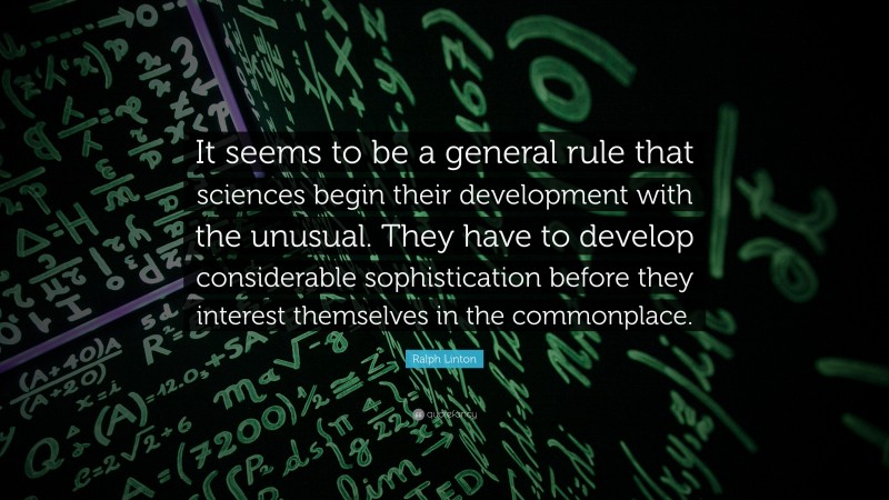 Ralph Linton Quote: “It seems to be a general rule that sciences begin their development with the unusual. They have to develop considerable sophistication before they interest themselves in the commonplace.”