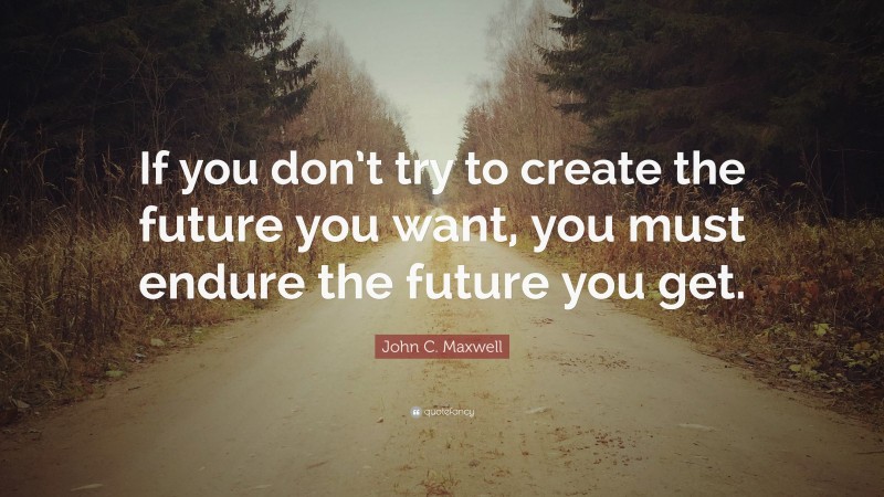 John C. Maxwell Quote: “If you don’t try to create the future you want ...