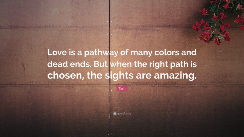 Tash Quote: “Love is a pathway of many colors and dead ends. But when the right path is chosen, the sights are amazing.”