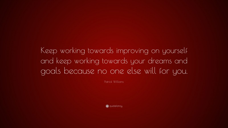 Patrick Williams Quote: “Keep working towards improving on yourself and keep working towards your dreams and goals because no one else will for you.”