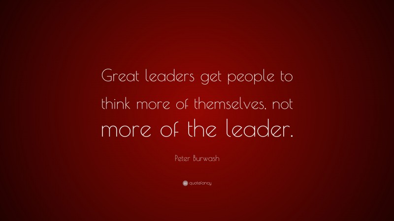 Peter Burwash Quote: “Great leaders get people to think more of themselves, not more of the leader.”