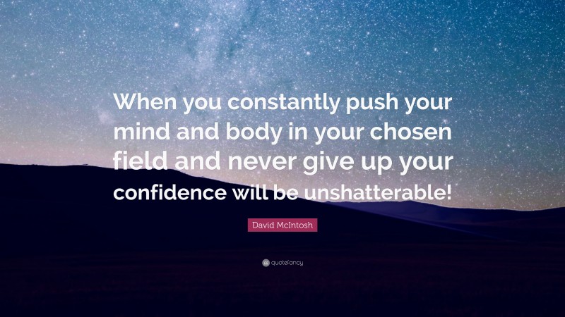 David McIntosh Quote: “When you constantly push your mind and body in your chosen field and never give up your confidence will be unshatterable!”