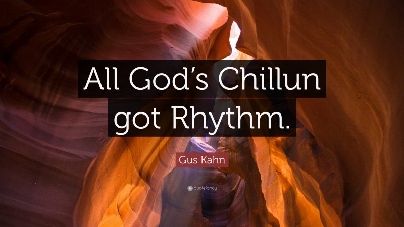 Gus Kahn Quote: “All God’s Chillun got Rhythm.”