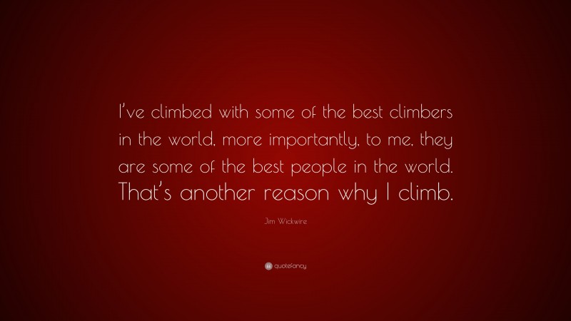 Jim Wickwire Quote: “I’ve climbed with some of the best climbers in the world, more importantly, to me, they are some of the best people in the world. That’s another reason why I climb.”