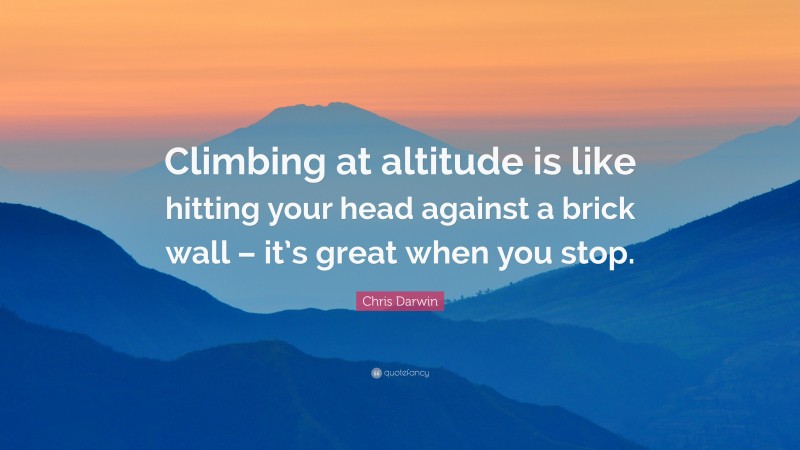 Chris Darwin Quote: “Climbing at altitude is like hitting your head against a brick wall – it’s great when you stop.”