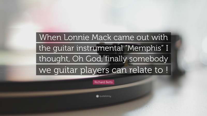 Richard Betts Quote: “When Lonnie Mack came out with the guitar instrumental “Memphis” I thought, Oh God, finally somebody we guitar players can relate to !”