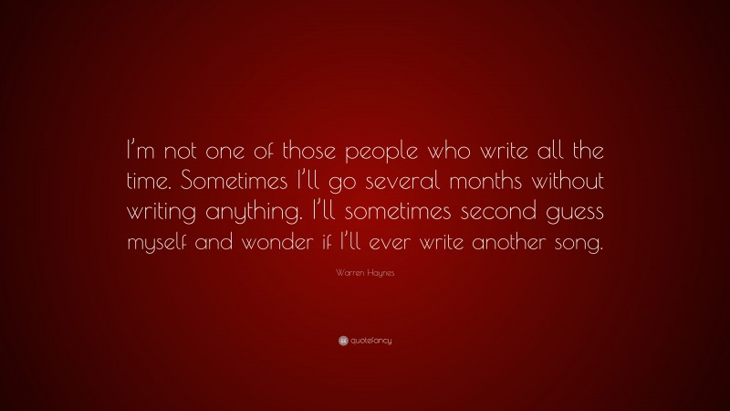 Warren Haynes Quote: “I’m not one of those people who write all the time. Sometimes I’ll go several months without writing anything. I’ll sometimes second guess myself and wonder if I’ll ever write another song.”