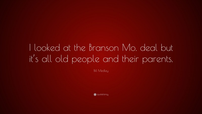 Bill Medley Quote: “I looked at the Branson Mo. deal but it’s all old people and their parents.”