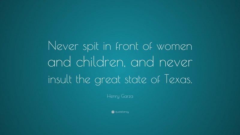Henry Garza Quote: “Never spit in front of women and children, and never insult the great state of Texas.”