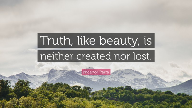 Nicanor Parra Quote: “Truth, like beauty, is neither created nor lost.”