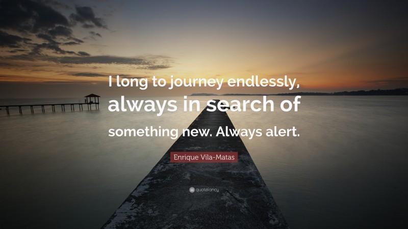 Enrique Vila-Matas Quote: “I long to journey endlessly, always in search of something new. Always alert.”