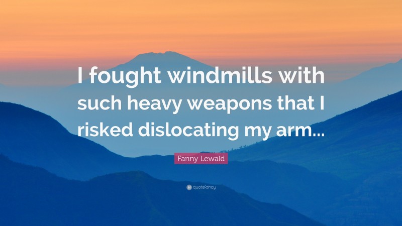 Fanny Lewald Quote: “I fought windmills with such heavy weapons that I risked dislocating my arm...”