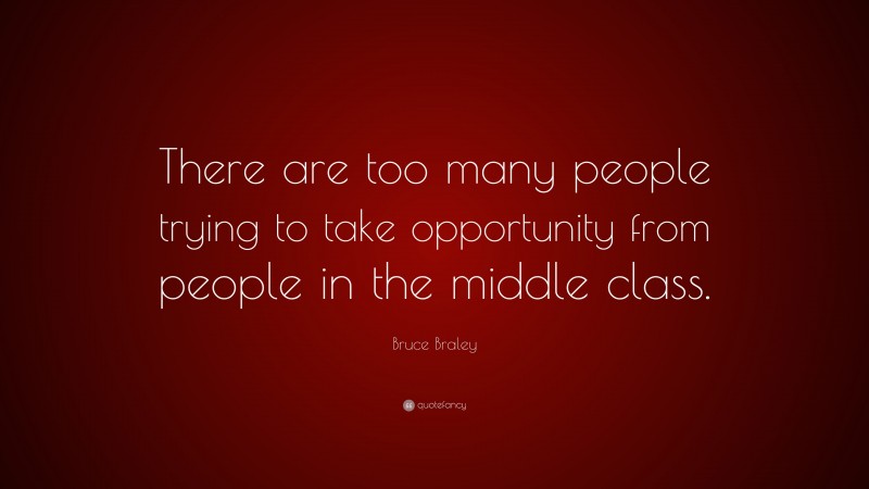 Bruce Braley Quote: “There are too many people trying to take opportunity from people in the middle class.”
