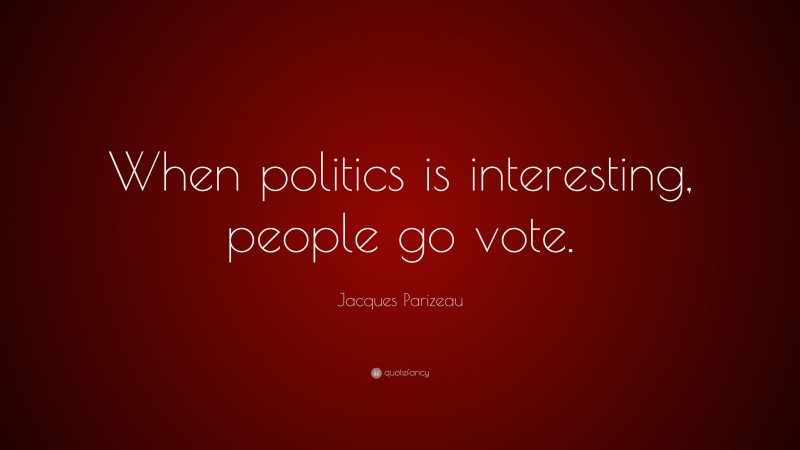 Jacques Parizeau Quote: “When politics is interesting, people go vote.”