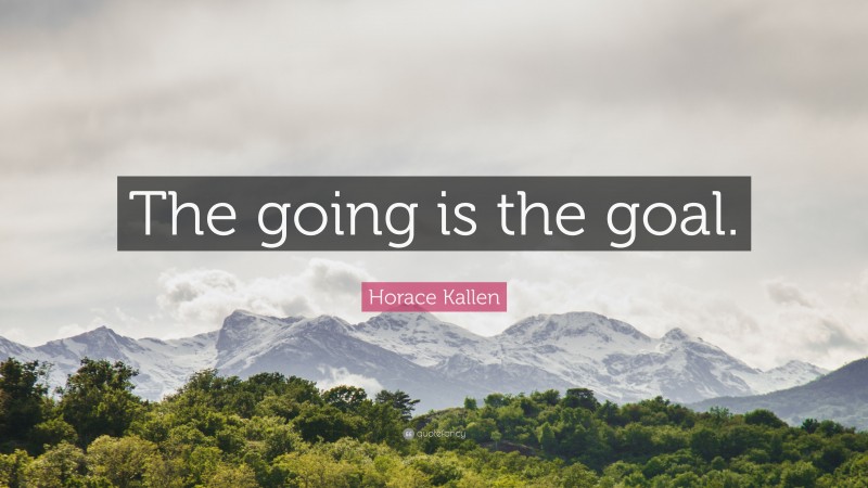 Horace Kallen Quote: “The going is the goal.”