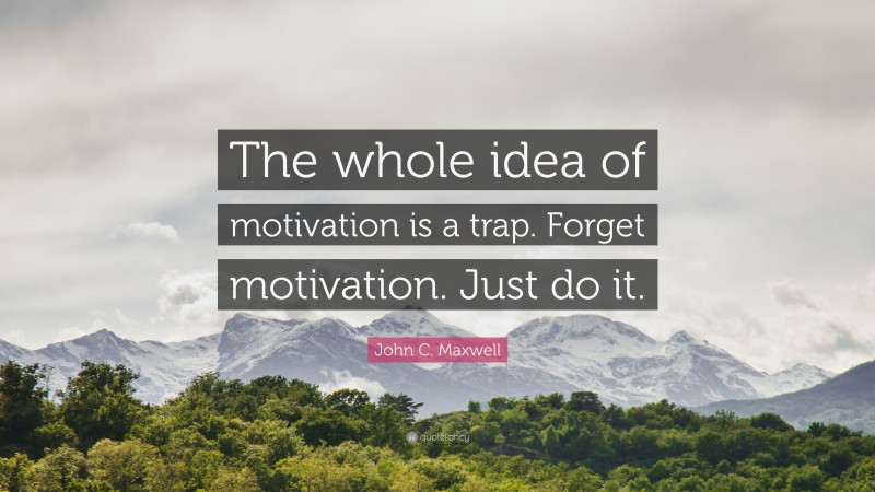 John C. Maxwell Quote: “The whole idea of motivation is a trap. Forget motivation. Just do it.”