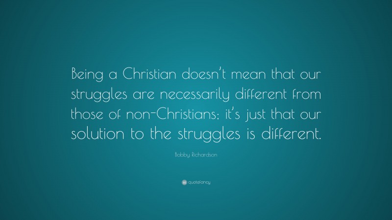 Bobby Richardson Quote: “Being a Christian doesn’t mean that our struggles are necessarily different from those of non-Christians; it’s just that our solution to the struggles is different.”