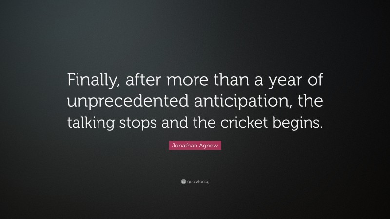 Jonathan Agnew Quote: “Finally, after more than a year of unprecedented anticipation, the talking stops and the cricket begins.”