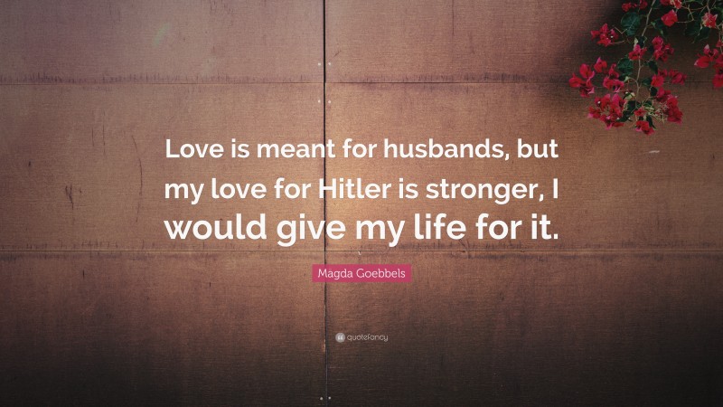 Magda Goebbels Quote: “Love is meant for husbands, but my love for Hitler is stronger, I would give my life for it.”