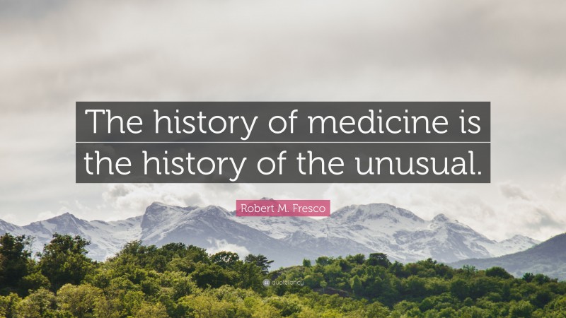 Robert M. Fresco Quote: “The history of medicine is the history of the unusual.”