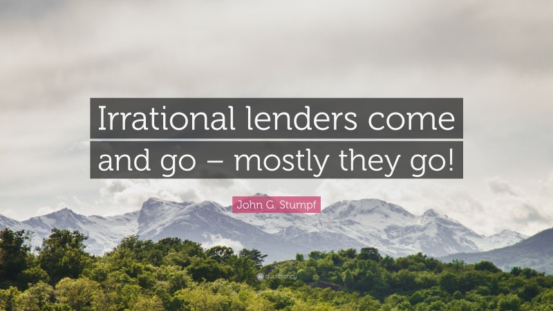 John G. Stumpf Quote: “Irrational lenders come and go – mostly they go!”